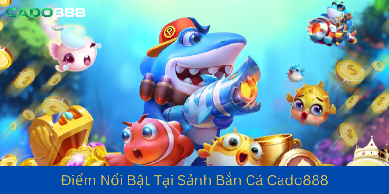 Những Điểm Nổi Bật Tại Sảnh Bắn Cá Cado888